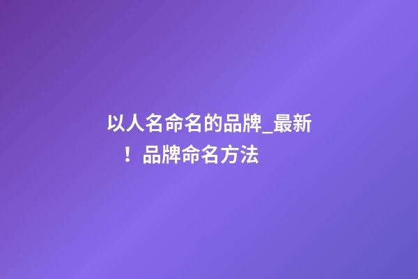 以人名命名的品牌_最新！品牌命名方法